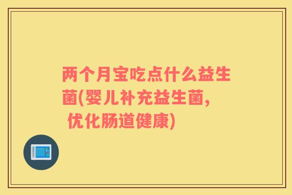 两个月宝吃点什么益生菌(婴儿补充益生菌, 优化肠道健康) 两个月宝吃点什么益生菌(婴儿补充益生菌, 优化肠道健康)