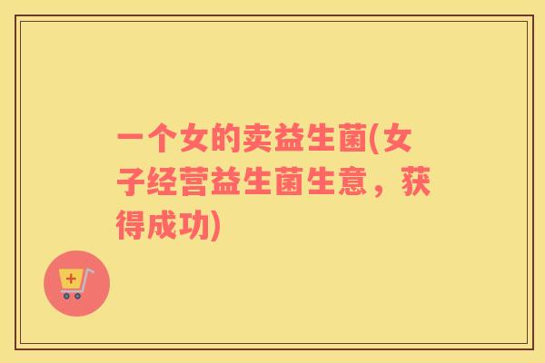 一个女的卖益生菌(女子经营益生菌生意，获得成功)