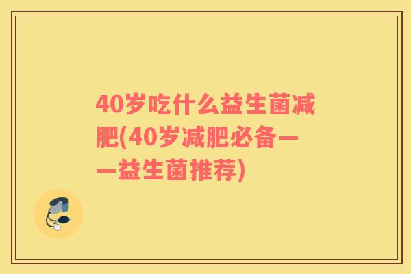 40岁吃什么益生菌(40岁必备——益生菌推荐) 40岁吃什么益生菌(40岁必备——益生菌推荐)