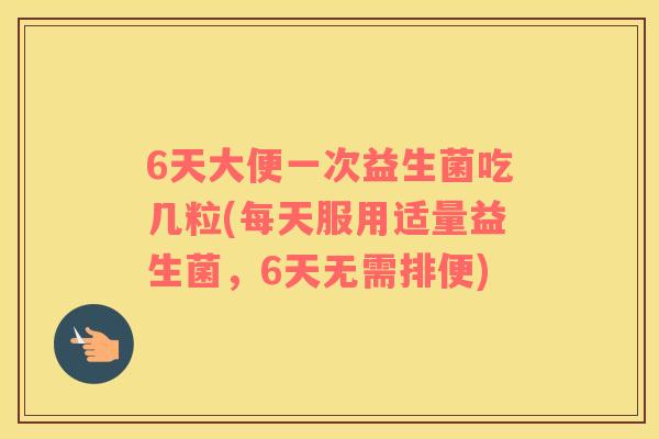 6天大便一次益生菌吃几粒(每天服用适量益生菌，6天无需排便)