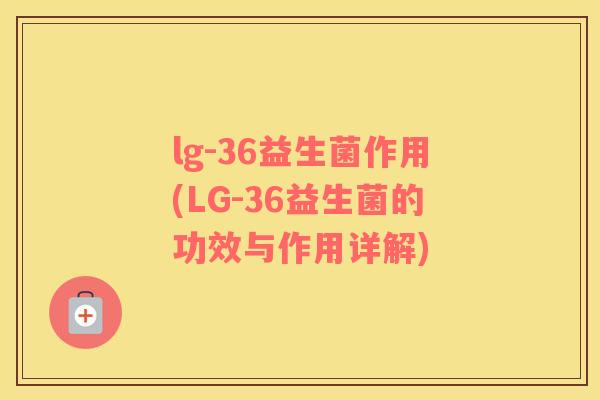 lg-36益生菌作用(LG-36益生菌的功效与作用详解) lg-36益生菌作用(LG-36益生菌的功效与作用详解)