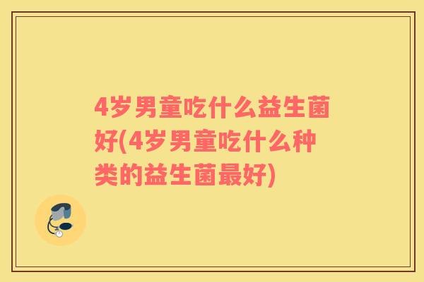 4岁男童吃什么益生菌好(4岁男童吃什么种类的益生菌好) 4岁男童吃什么益生菌好(4岁男童吃什么种类的益生菌好)