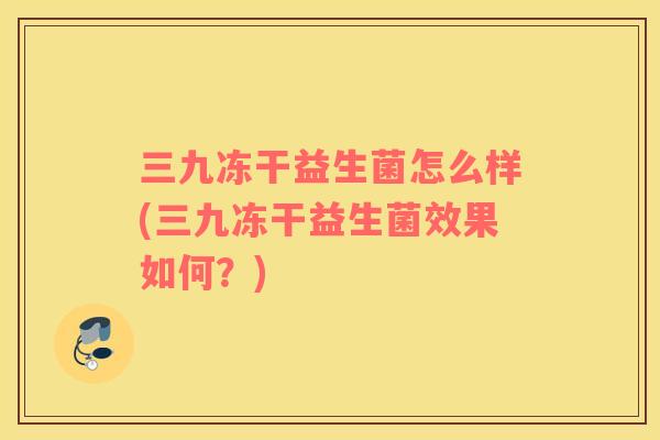 三九冻干益生菌怎么样(三九冻干益生菌效果如何？)