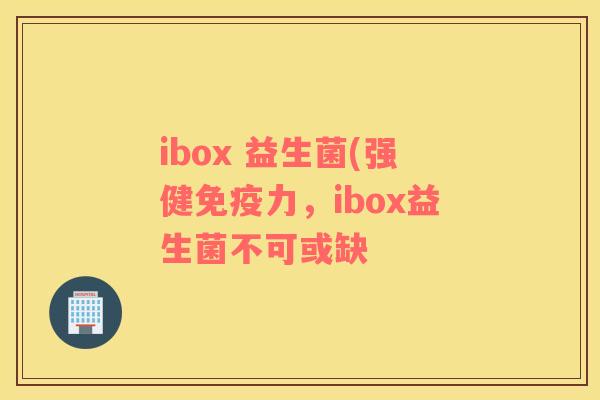 ibox 益生菌(强健力，ibox益生菌不可或缺
