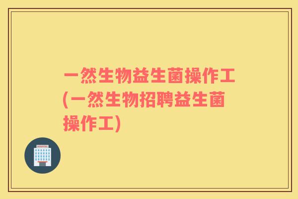 一然生物益生菌操作工(一然生物招聘益生菌操作工)