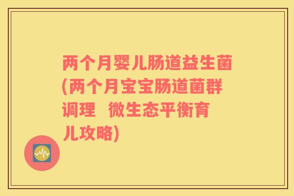 两个月婴儿肠道益生菌(两个月宝宝肠道菌群调理  微生态平衡育儿攻略)
