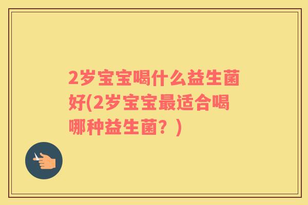 2岁宝宝喝什么益生菌好(2岁宝宝适合喝哪种益生菌？)