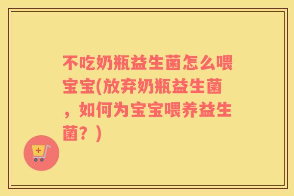 不吃奶瓶益生菌怎么喂宝宝(放弃奶瓶益生菌，如何为宝宝喂养益生菌？)