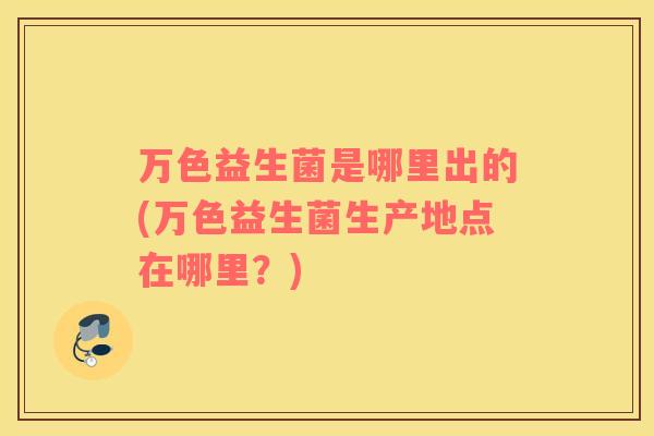万色益生菌是哪里出的(万色益生菌生产地点在哪里?) 万色益生菌是哪里出的(万色益生菌生产地点在哪里?)
