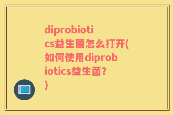 diprobiotics益生菌怎么打开(如何使用diprobiotics益生菌？)