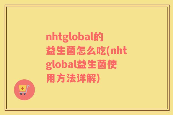 nhtglobal的益生菌怎么吃(nhtglobal益生菌使用方法详解) nhtglobal的益生菌怎么吃(nhtglobal益生菌使用方法详解)