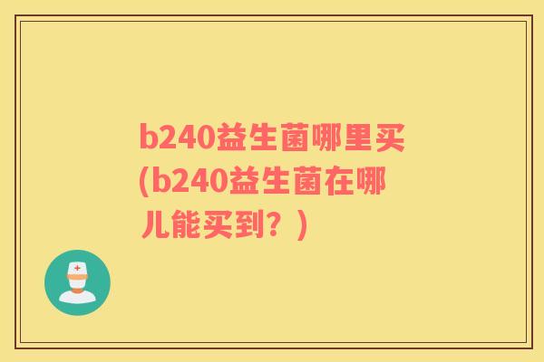 b240益生菌哪里买(b240益生菌在哪儿能买到？)