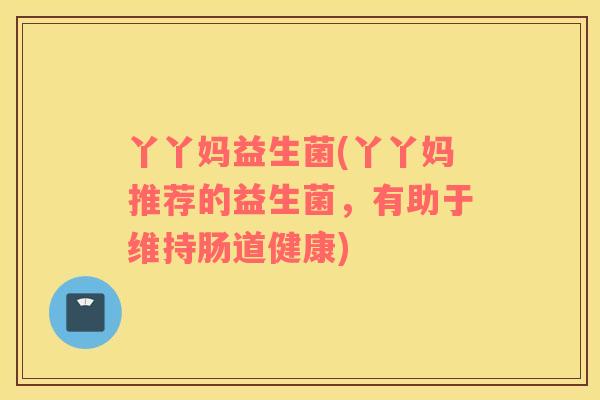 丫丫妈益生菌(丫丫妈推荐的益生菌，有助于维持肠道健康)