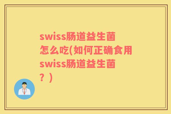 swiss肠道益生菌怎么吃(如何正确食用swiss肠道益生菌？)