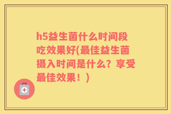 h5益生菌什么时间段吃效果好(佳益生菌摄入时间是什么？享受佳效果！)