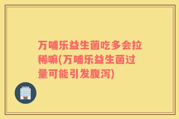 万哺乐益生菌吃多会拉稀嘛(万哺乐益生菌过量可能引发)