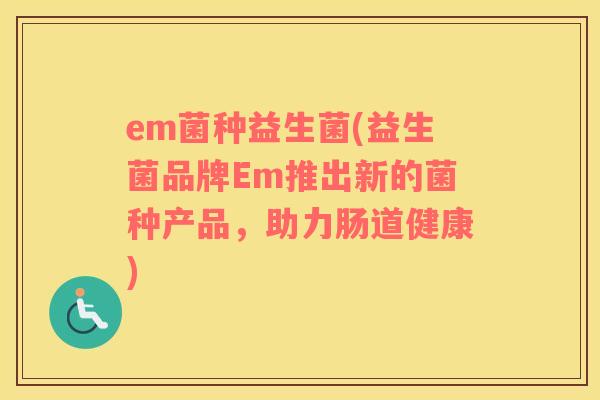 em菌种益生菌(益生菌品牌Em推出新的菌种产品，助力肠道健康)