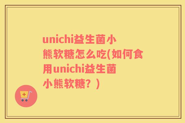 unichi益生菌小熊软糖怎么吃(如何食用unichi益生菌小熊软糖?) unichi益生菌小熊软糖怎么吃(如何食用unichi益生菌小熊软糖?)