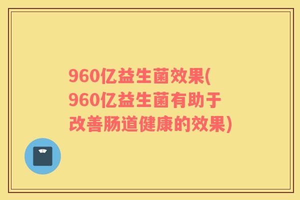 960亿益生菌效果(960亿益生菌有助于改善肠道健康的效果)