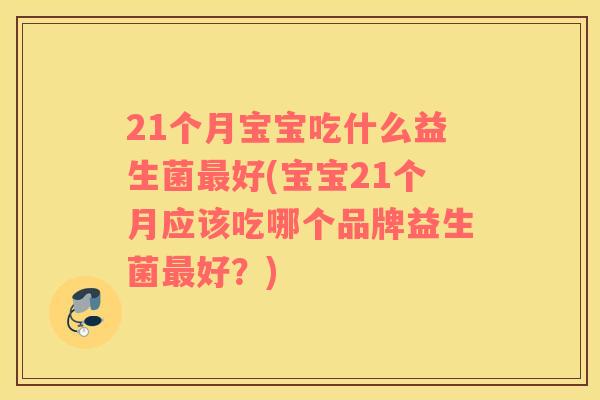 21个月宝宝吃什么益生菌好(宝宝21个月应该吃哪个品牌益生菌好?) 21个月宝宝吃什么益生菌好(宝宝21个月应该吃哪个品牌益生菌好?)