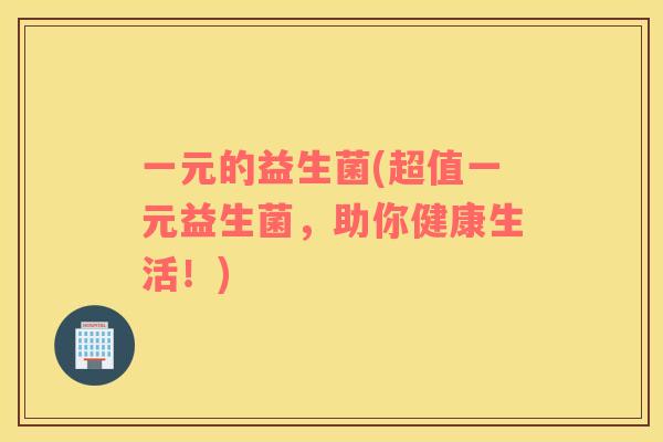 一元的益生菌(超值一元益生菌，助你健康生活！)