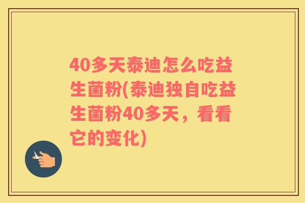 40多天泰迪怎么吃益生菌粉(泰迪独自吃益生菌粉40多天，看看它的变化)