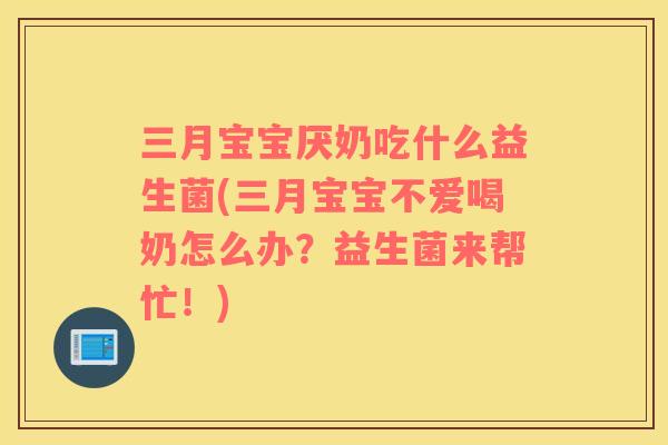 三月宝宝厌奶吃什么益生菌(三月宝宝不爱喝奶怎么办？益生菌来帮忙！)