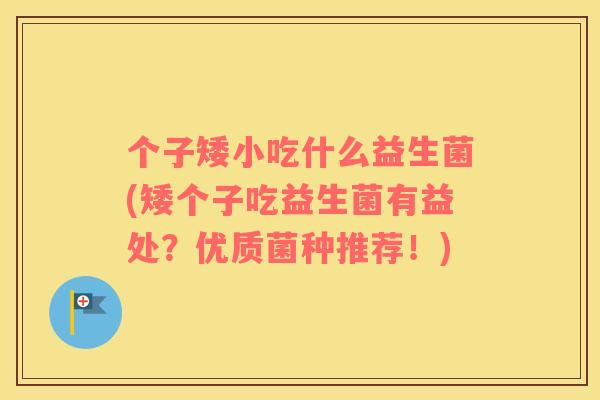 个子矮小吃什么益生菌(矮个子吃益生菌有益处？优质菌种推荐！)
