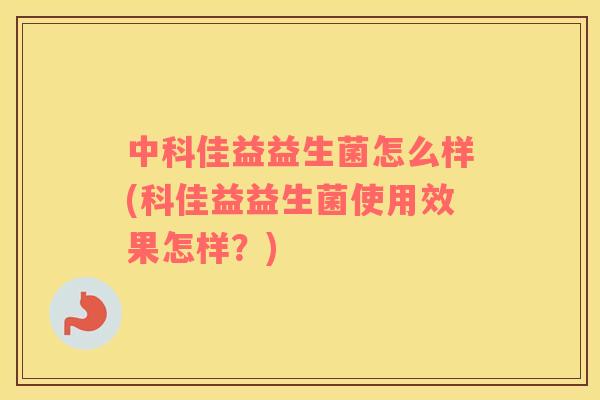 中科佳益益生菌怎么样(科佳益益生菌使用效果怎样?) 中科佳益益生菌怎么样(科佳益益生菌使用效果怎样?)