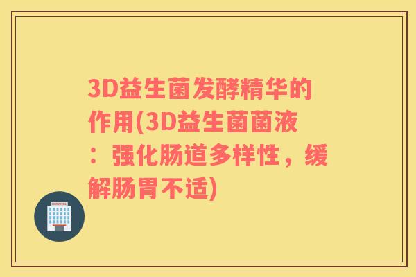 3D益生菌发酵精华的作用(3D益生菌菌液：强化肠道多样性，缓解肠胃不适)