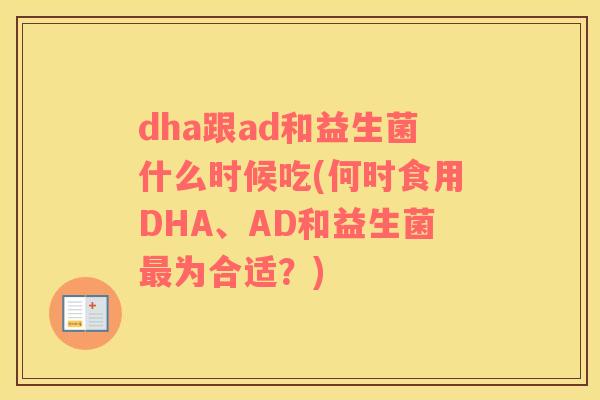 dha跟ad和益生菌什么时候吃(何时食用DHA、AD和益生菌为合适？)