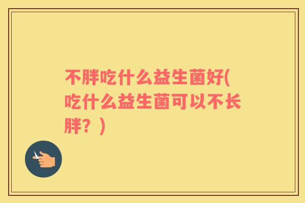 不胖吃什么益生菌好(吃什么益生菌可以不长胖？)