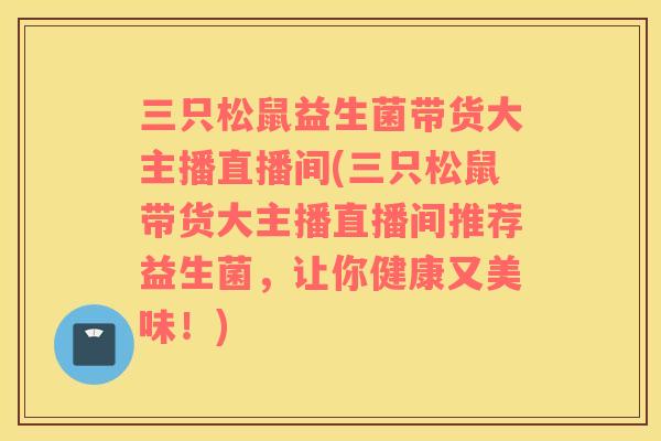 三只松鼠益生菌带货大主播直播间(三只松鼠带货大主播直播间推荐益生菌，让你健康又美味！)