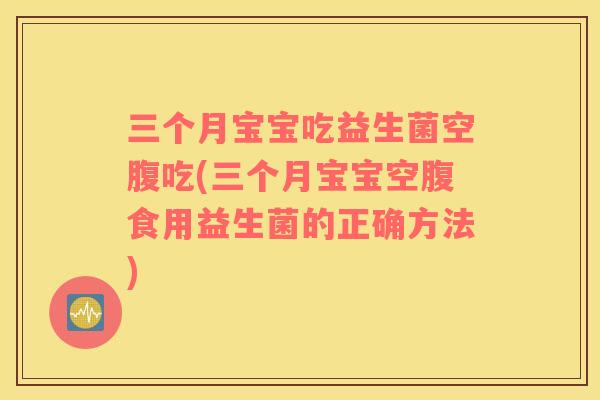 三个月宝宝吃益生菌空腹吃(三个月宝宝空腹食用益生菌的正确方法)
