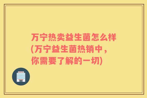 万宁热卖益生菌怎么样(万宁益生菌热销中，你需要了解的一切)