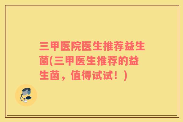 三甲医院医生推荐益生菌(三甲医生推荐的益生菌，值得试试！)