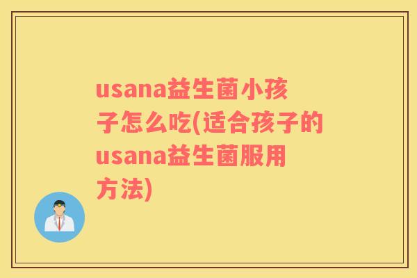 usana益生菌小孩子怎么吃(适合孩子的usana益生菌服用方法) usana益生菌小孩子怎么吃(适合孩子的usana益生菌服用方法)