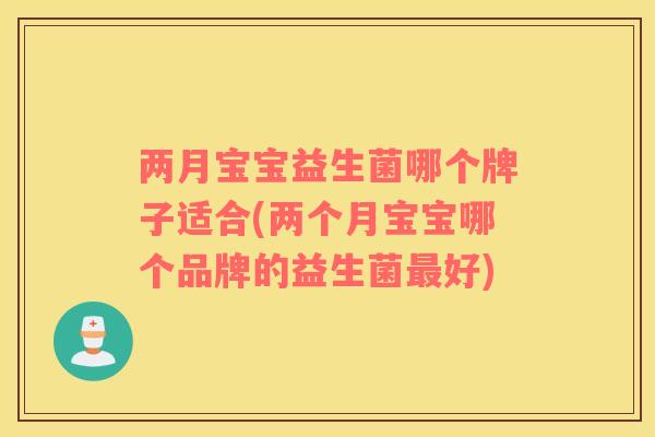 两月宝宝益生菌哪个牌子适合(两个月宝宝哪个品牌的益生菌好)