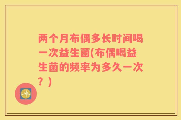 两个月布偶多长时间喝一次益生菌(布偶喝益生菌的频率为多久一次？)