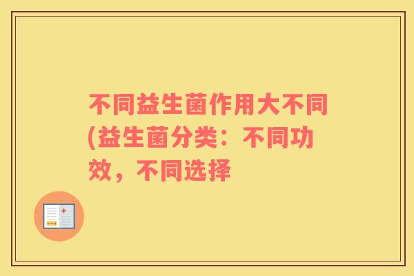 不同益生菌作用大不同(益生菌分类:不同功效,不同选择 不同益生菌作用大不同(益生菌分类:不同功效,不同选择