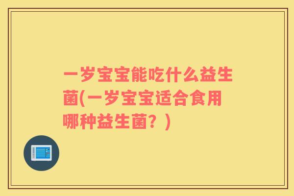 一岁宝宝能吃什么益生菌(一岁宝宝适合食用哪种益生菌?) 一岁宝宝能吃什么益生菌(一岁宝宝适合食用哪种益生菌?)