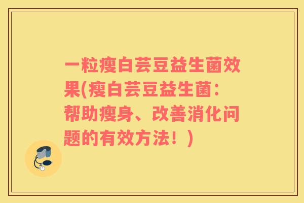一粒瘦白芸豆益生菌效果(瘦白芸豆益生菌：帮助瘦身、改善消化问题的有效方法！)