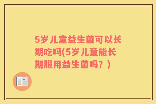 5岁儿童益生菌可以长期吃吗(5岁儿童能长期服用益生菌吗？)
