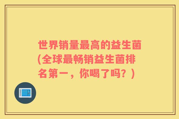 世界销量高的益生菌(全球畅销益生菌排名第一，你喝了吗？)