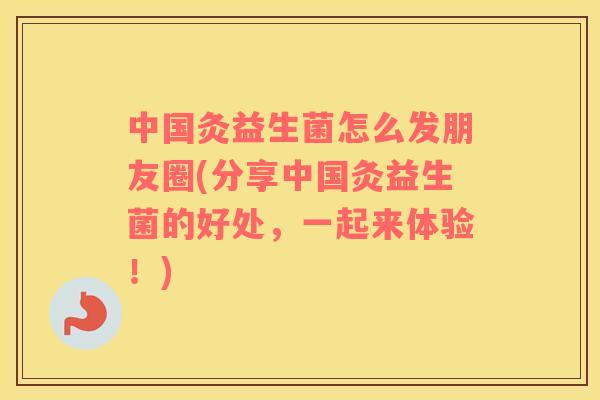 中国灸益生菌怎么发朋友圈(分享中国灸益生菌的好处，一起来体验！)
