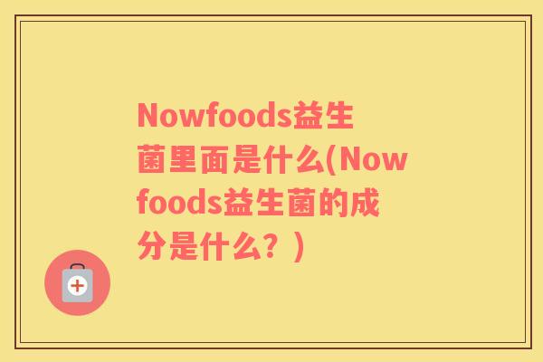 Nowfoods益生菌里面是什么(Nowfoods益生菌的成分是什么？)