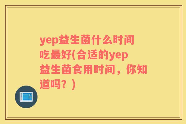 yep益生菌什么时间吃好(合适的yep益生菌食用时间，你知道吗？)