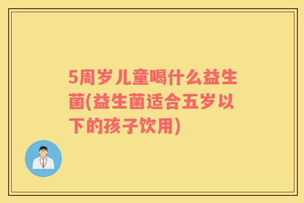 5周岁儿童喝什么益生菌(益生菌适合五岁以下的孩子饮用)