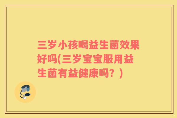 三岁小孩喝益生菌效果好吗(三岁宝宝服用益生菌有益健康吗?) 三岁小孩喝益生菌效果好吗(三岁宝宝服用益生菌有益健康吗?)