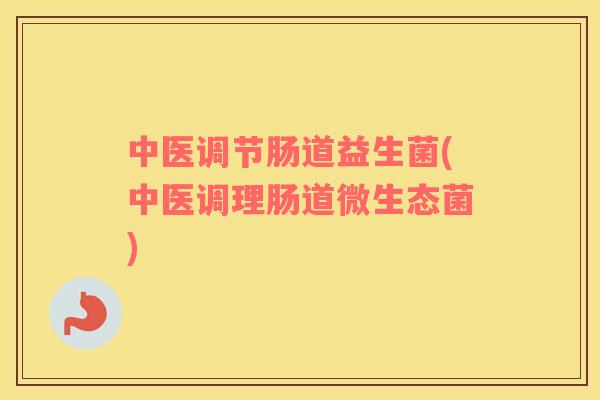 中医调节肠道益生菌(中医调理肠道微生态菌) 中医调节肠道益生菌(中医调理肠道微生态菌)